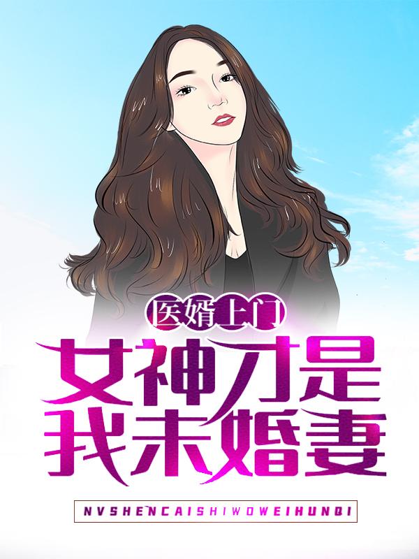 医婿上门：女神才是我未婚妻小说完整版全文免费阅读-经典文学