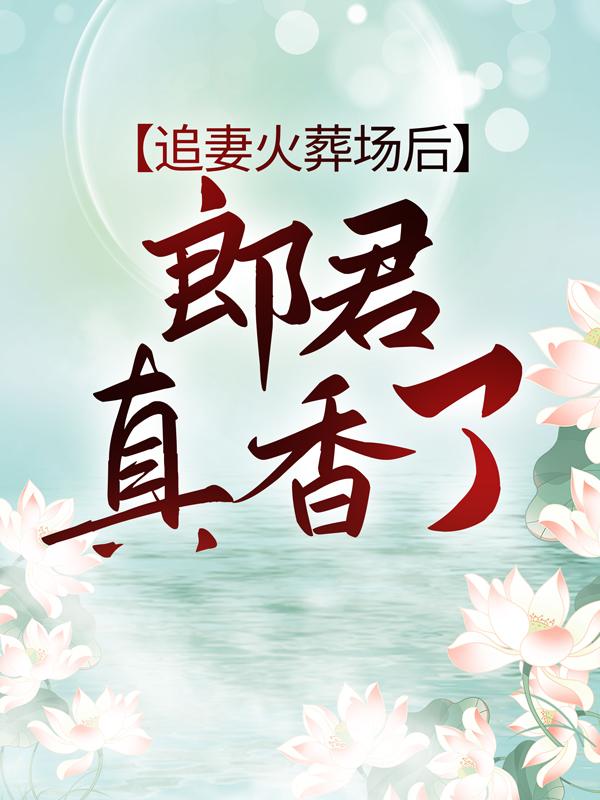 追妻火葬场后，郎君真香了小说，追妻火葬场后，郎君真香了全文在线阅读-经典文学