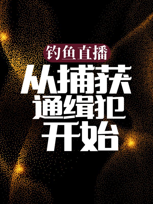 《钓鱼直播：从捕获通缉犯开始》全集免费在线阅读（孙千千）