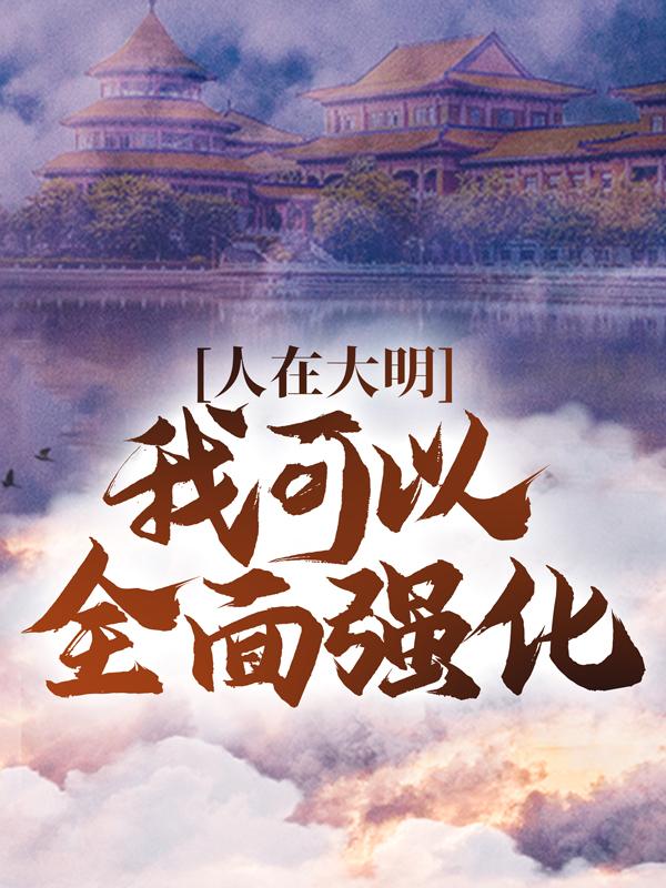 《人在大明：我可以全面强化！》全集免费在线阅读（朱和埸李振华土著）