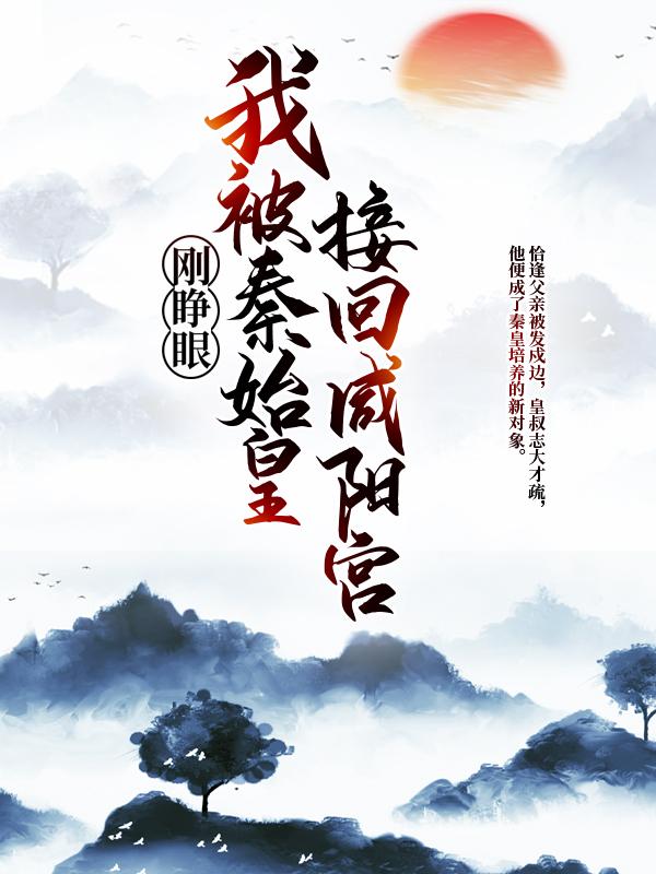 《刚睁眼，我被秦始皇接回咸阳宫》全集免费在线阅读（始皇帝赵祯扶苏）