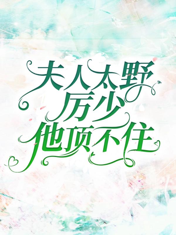 夫人太野，厉少他顶不住最新章节，夫人太野，厉少他顶不住免费阅读