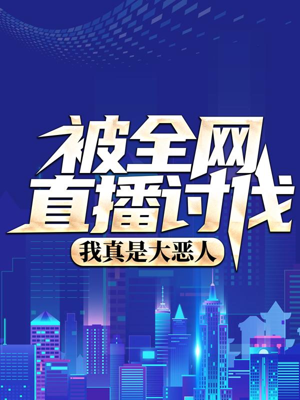 小说《被全网直播讨伐，我真是大恶人？》全文免费阅读-瑞奇文学
