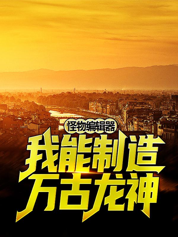 怪物编辑器：我能制造万古龙神免费阅读，怪物编辑器：我能制造万古龙神全文在线阅读