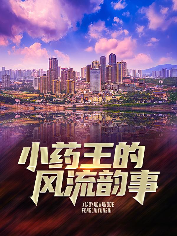 已完结小说《小药王的风流韵事》全文免费阅读-优文网