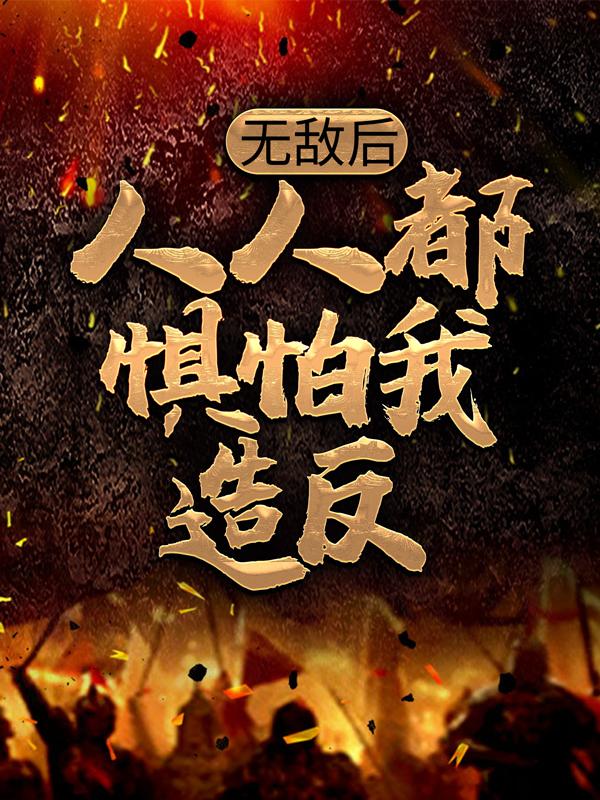 无敌后，人人都惧怕我造反小说完整版全文免费阅读