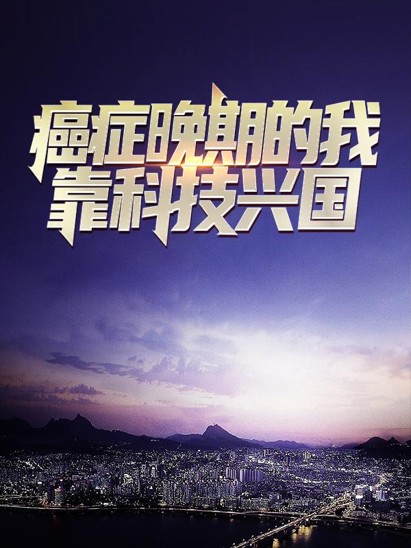 《癌症晚期的我靠科技兴国》小说全文在线试读，《癌症晚期的我靠科技兴国》最新章节目录