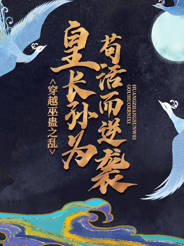 已完结小说《穿越巫蛊之乱，皇长孙为苟活而逆袭》全文免费阅读