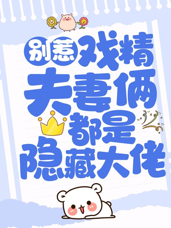 别惹！戏精夫妻俩都是隐藏大佬免费阅读，别惹！戏精夫妻俩都是隐藏大佬全文在线阅读-经典文学