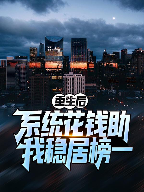 重生后：系统花钱助我稳居榜一最新章节，重生后：系统花钱助我稳居榜一免费阅读