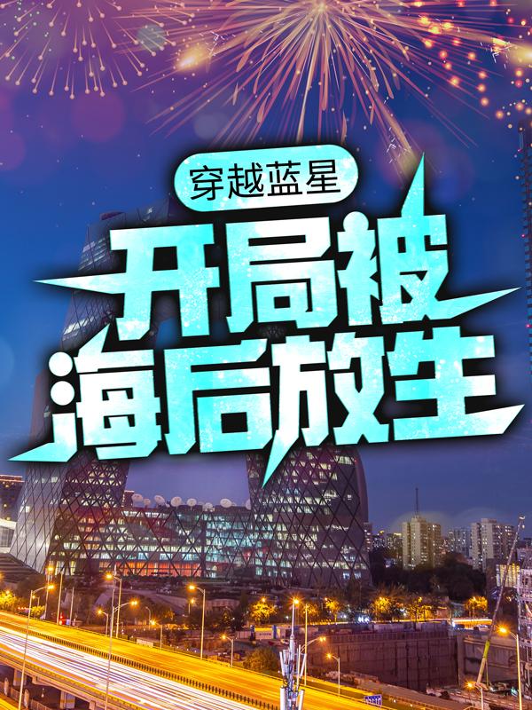 穿越蓝星，开局被海后放生小说，穿越蓝星，开局被海后放生免费阅读-经典文学
