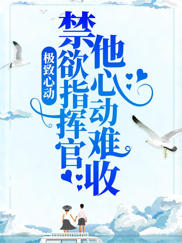 极致心动：禁欲指挥官他心动难收全章节免费在线阅读，瑜黎江行川指挥官完结版