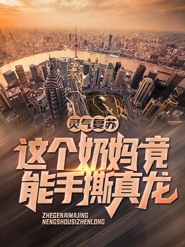全文+《灵气复苏：这个奶妈竟能手撕真龙》小说最新章节在线阅读
