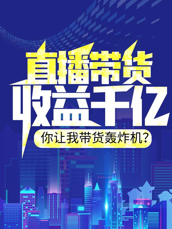 《直播带货收益千亿，你让我带货轰炸机？》全集免费在线阅读（张扬赵公子）