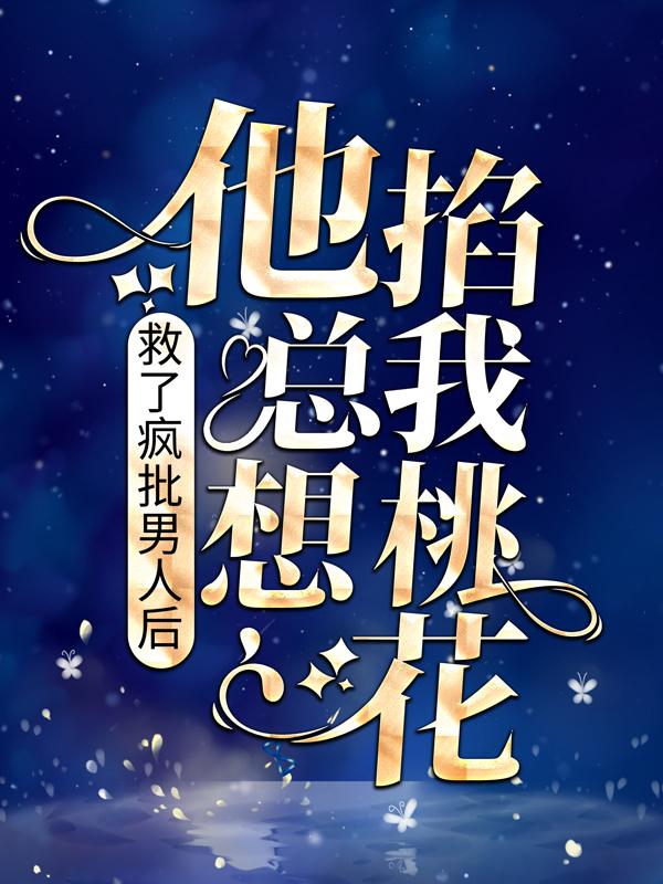 救了疯批男人后，他总想掐我桃花最新章节，救了疯批男人后，他总想掐我桃花全文在线阅读
