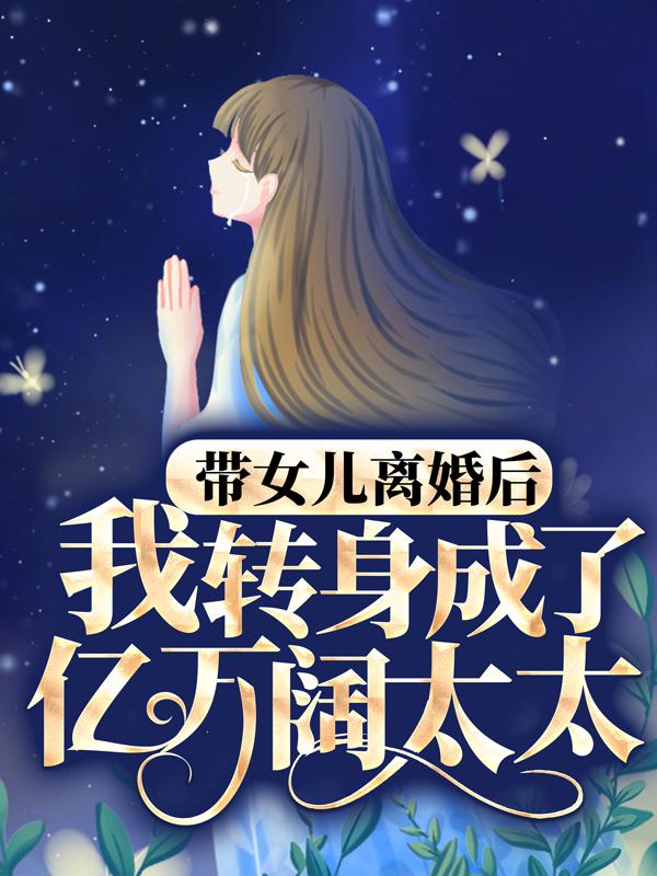 完整版《带女儿离婚后，我转身成了亿万阔太太》在线免费阅读