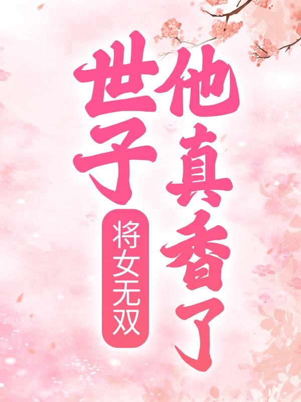 将女无双：世子他真香了小说，将女无双：世子他真香了全文在线阅读-经典文学