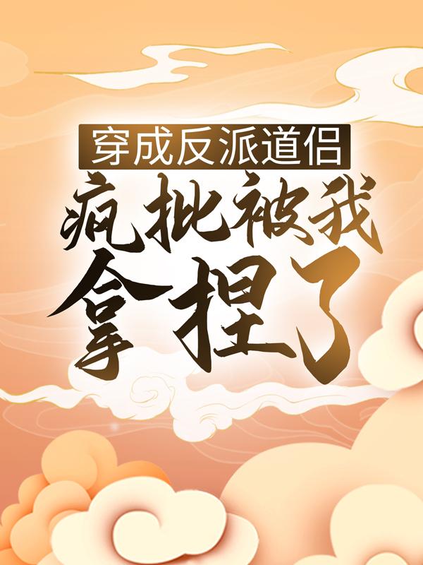 已完结小说《穿成反派道侣，疯批被我拿捏了》在线全文阅读