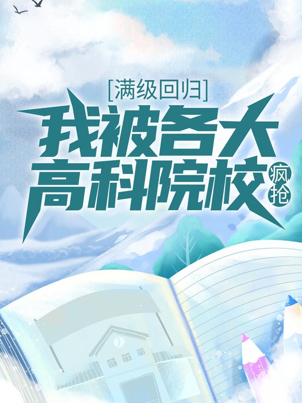 满级回归：我被各大高科院校疯抢小说，满级回归：我被各大高科院校疯抢全文在线阅读