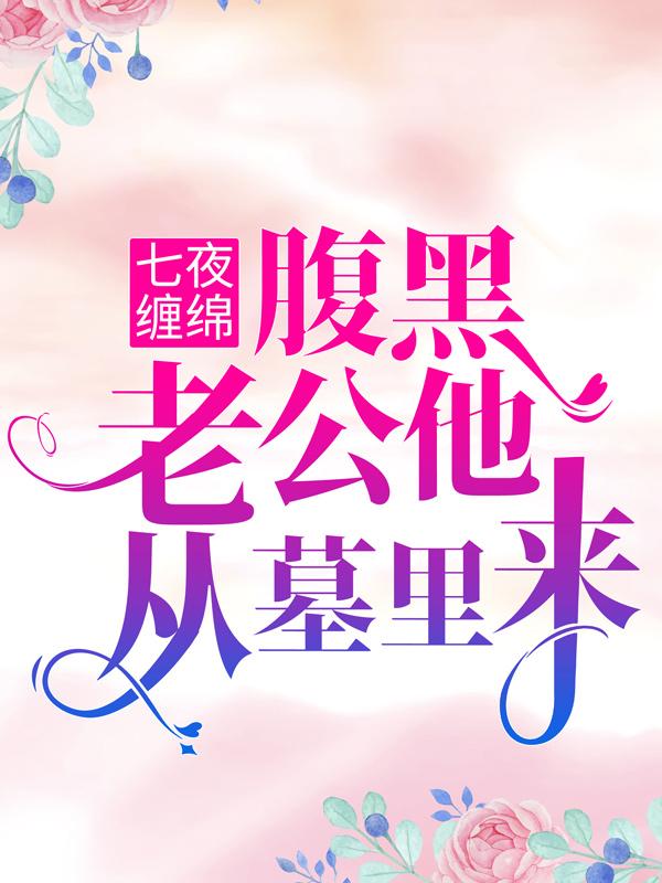 已完结小说《七夜缠绵：腹黑老公他从墓里来》最新章节