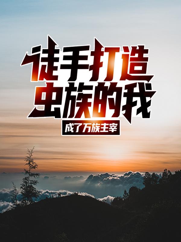已完结小说《徒手打造虫族的我，成了万族主宰》全章节在线阅读-优文网