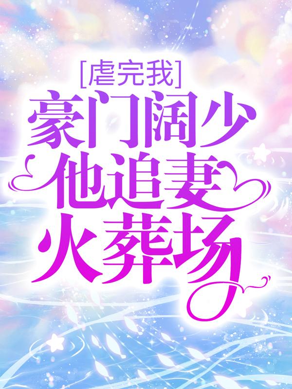 完整版《虐完我，豪门阔少他追妻火葬场》全文阅读