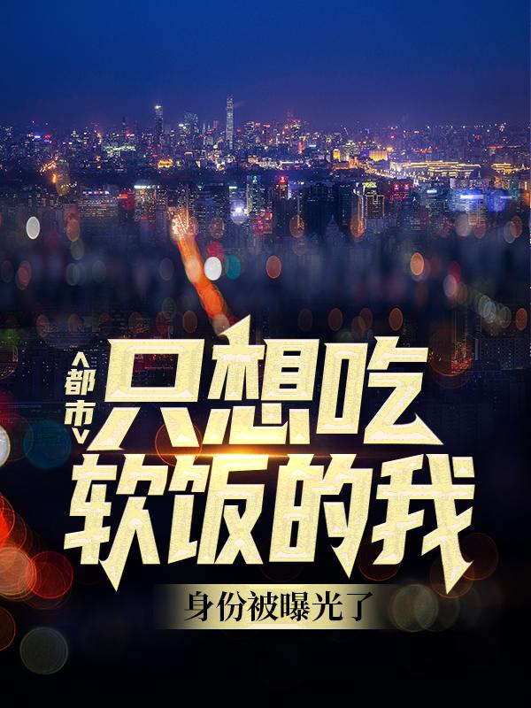 完整版《都市：只想吃软饭的我身份被曝光了》全文阅读