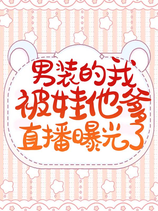 完整版《男装的我被娃他爹直播曝光了》章节目录在线阅读