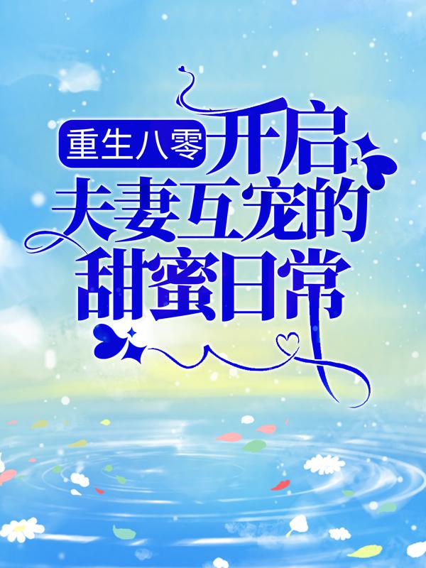 周怀成小敏小说叫什么（重生八零：开启夫妻互宠的甜蜜日常免费阅读）