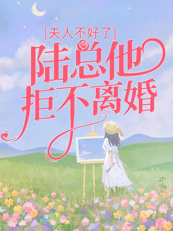 夫人不好了，陆总他拒不离婚小说免费资源，夫人不好了，陆总他拒不离婚在线阅读