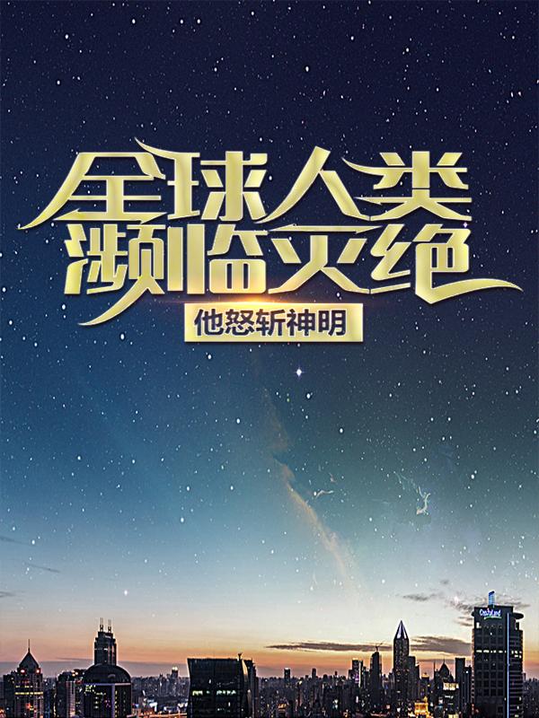 全球人类濒临灭绝，他怒斩神明免费阅读，全球人类濒临灭绝，他怒斩神明林凡陈岩-经典文学