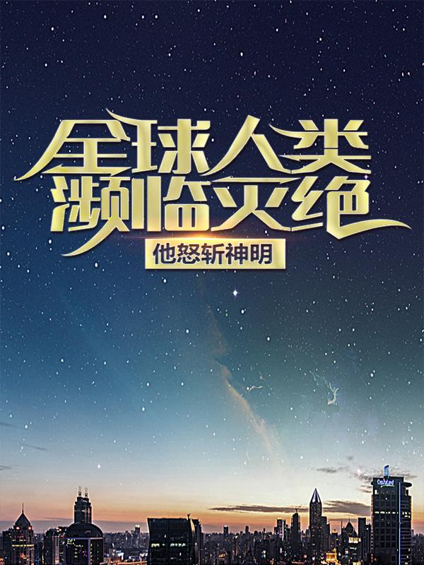 完整版《全球人类濒临灭绝，他怒斩神明》章节目录在线阅读