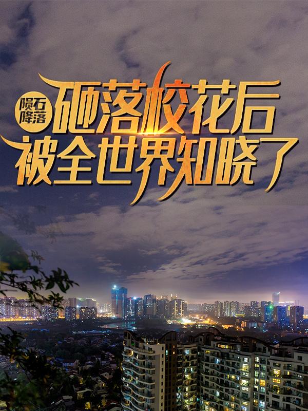 陨石降落，砸落校花后被全世界知晓了小说免费资源，陨石降落，砸落校花后被全世界知晓了在线阅读-经典文学