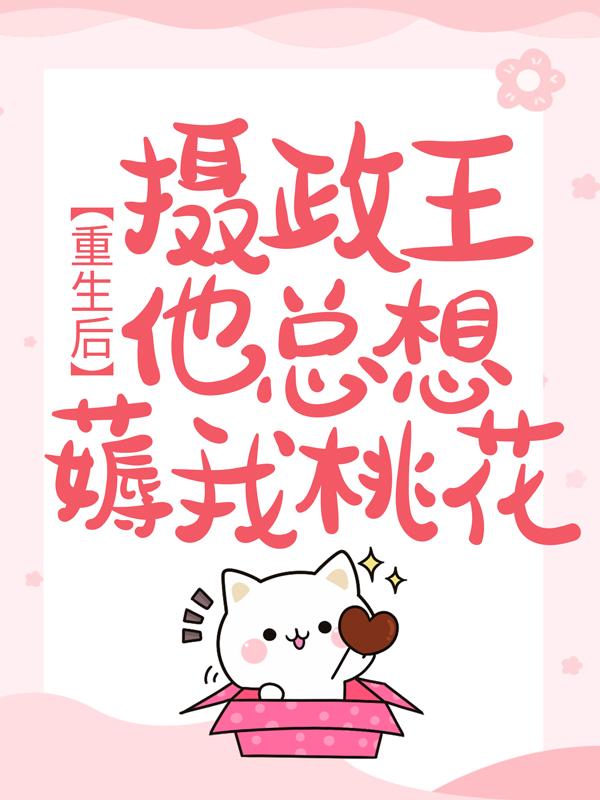 重生后，摄政王他总想薅我桃花免费阅读，重生后，摄政王他总想薅我桃花全文在线阅读