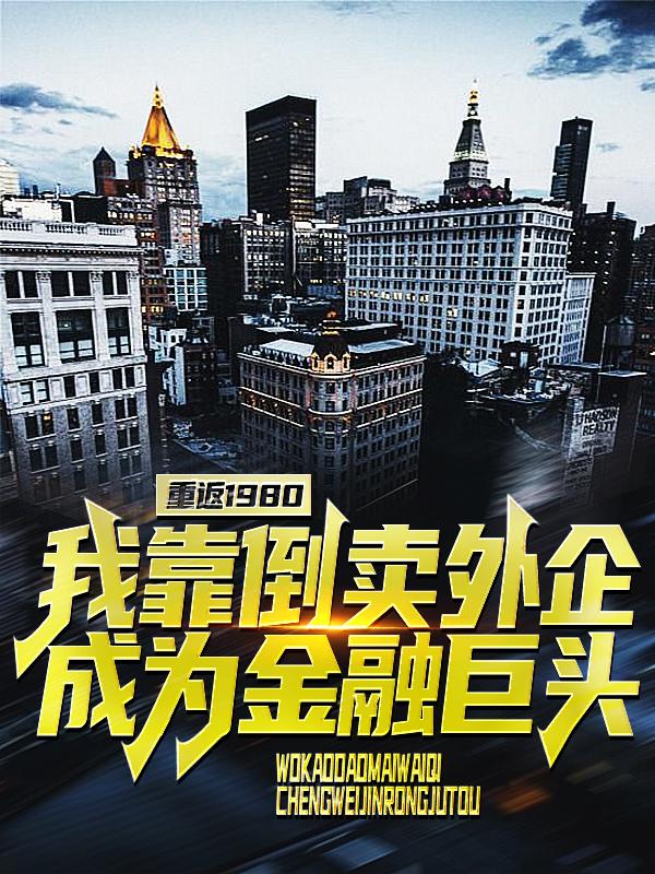 重返1980：我靠倒卖外企成为金融巨头马玉林周丽娟，重返1980：我靠倒卖外企成为金融巨头在线无弹窗阅读