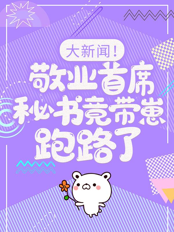 大新闻！敬业首席秘书竟带崽跑路了！小说，大新闻！敬业首席秘书竟带崽跑路了！在线阅读