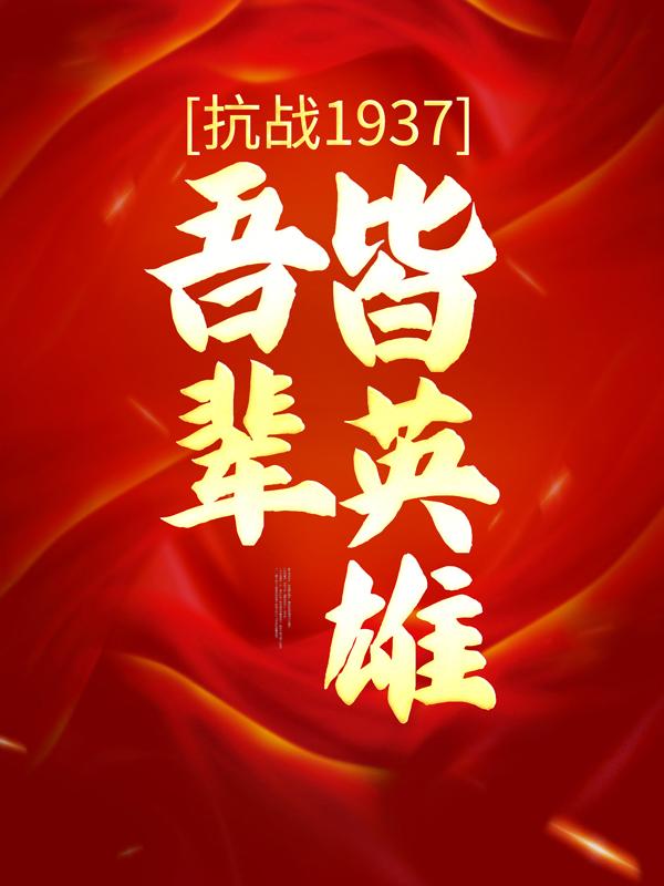 已完结小说《抗战1937：吾辈皆英雄》全文免费阅读-优文网