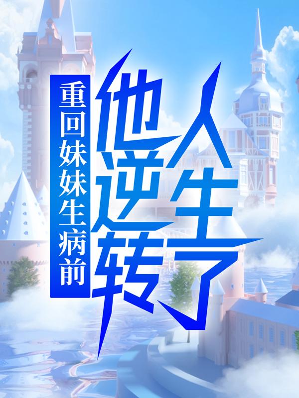 完整版《重回妹妹生病前，他逆转人生了》章节目录在线阅读-经典文学