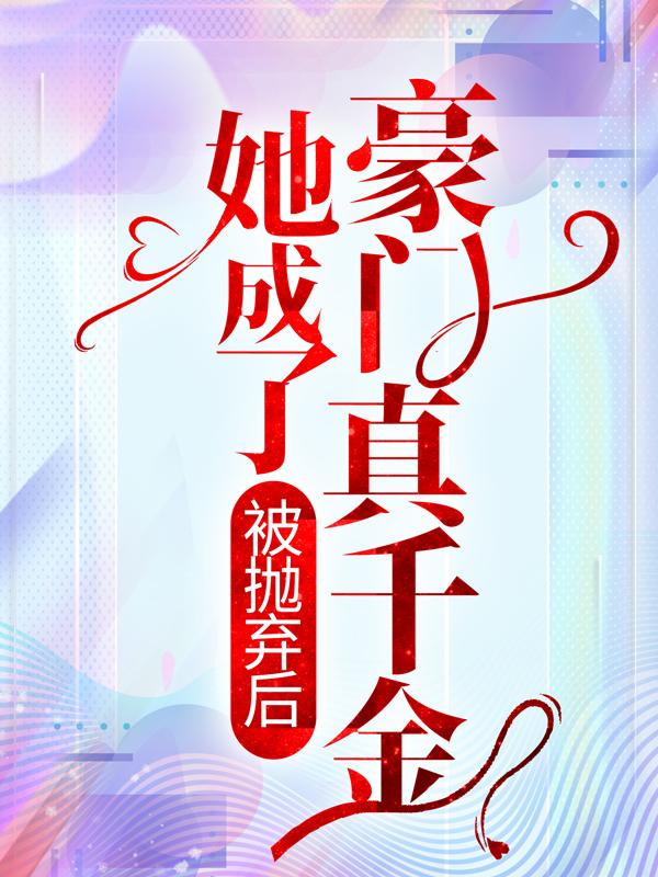 完整版《被抛弃后，她成了豪门真千金》全文阅读