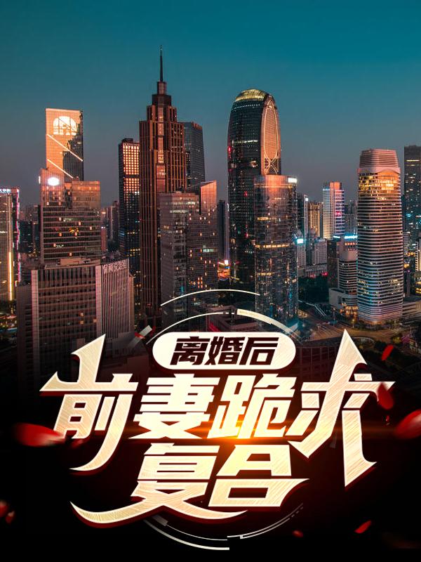 离婚后，前妻跪求复合！主角林云小说完整版全文在线阅读-经典文学