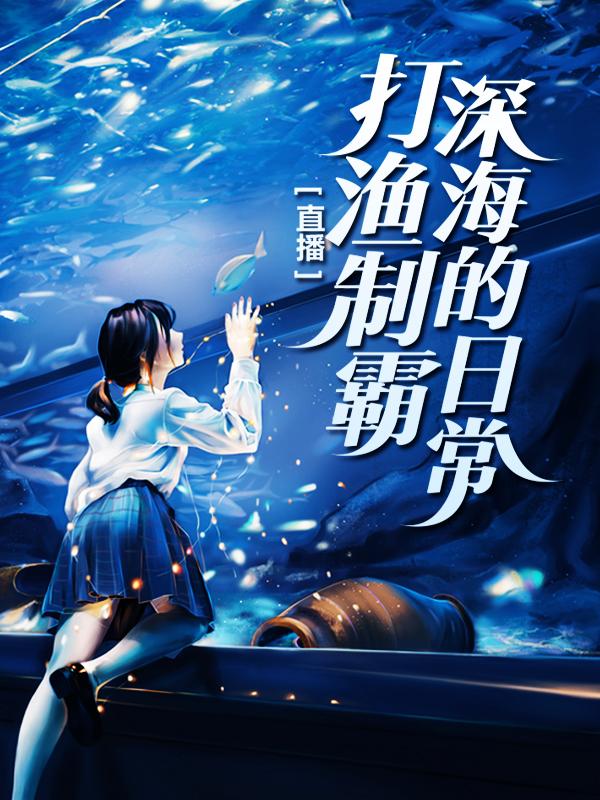 直播：打渔制霸深海的日常大林子白龙熊昭昭，直播：打渔制霸深海的日常在线无弹窗阅读-经典文学