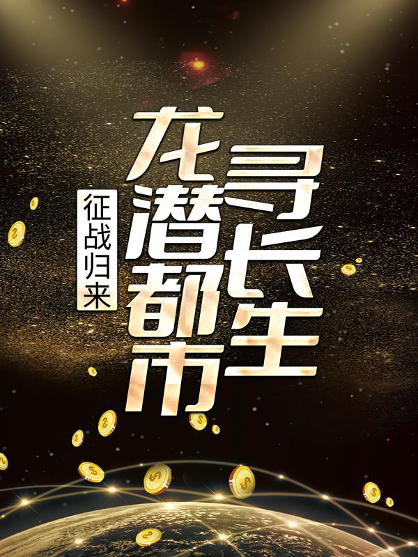 征战归来，龙潜都市寻长生小说，征战归来，龙潜都市寻长生最新章节