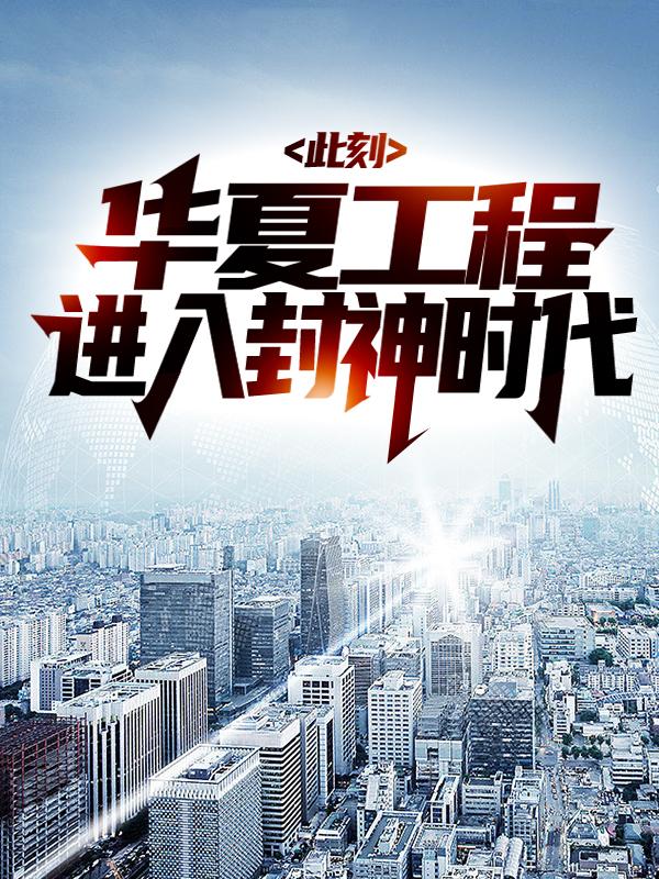 完整版《此刻，华夏工程进入封神时代》在线免费阅读-经典文学