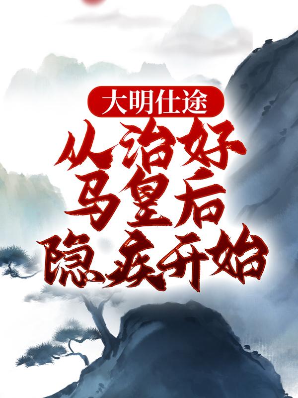 《大明仕途：从治好马皇后隐疾开始》全集免费在线阅读（李青马皇后）