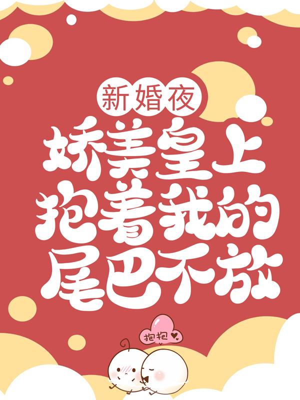 完整版《新婚夜，娇美皇上抱着我的尾巴不放》全章节阅读