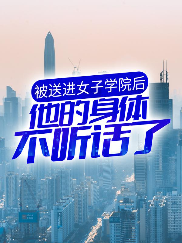 小说《被送进女子学院后，他的身体不听话了》全文阅读