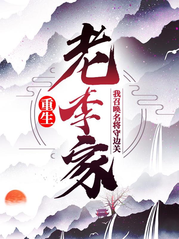 重生老李家，我召唤名将守边关最新章节，重生老李家，我召唤名将守边关全文在线阅读