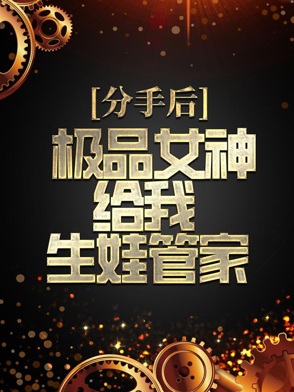 分手后，极品女神给我生娃管家小说，分手后，极品女神给我生娃管家全文在线阅读