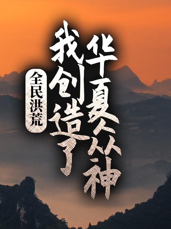 全民洪荒：我创造了华夏众神最新章节，全民洪荒：我创造了华夏众神章节目录阅读-优文网