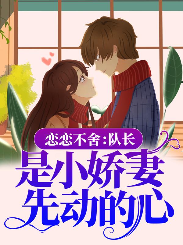 《恋恋不舍：队长，是小娇妻先动的心》全集免费在线阅读（沈漫严屿川）